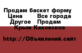 Продам баскет форму › Цена ­ 1 - Все города Другое » Продам   . Крым,Каховское